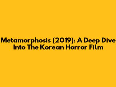 Metamorphosis (2019): A Deep Dive Into The Korean Horror Film