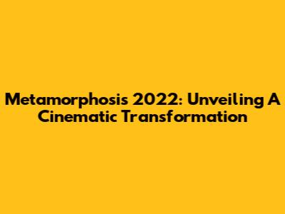 Metamorphosis 2022: Unveiling A Cinematic Transformation