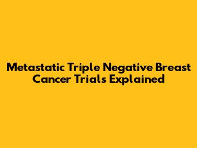 Metastatic Triple Negative Breast Cancer Trials Explained