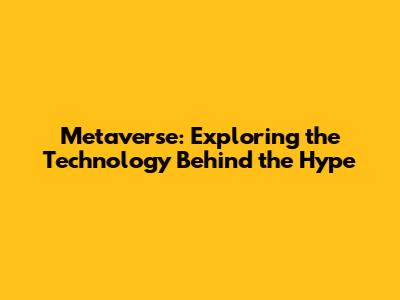 Metaverse: Exploring the Technology Behind the Hype