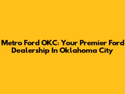 Metro Ford OKC: Your Premier Ford Dealership In Oklahoma City