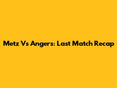 Metz Vs Angers: Last Match Recap