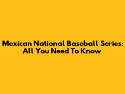 Mexican National Baseball Series: All You Need To Know