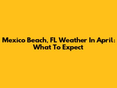 Mexico Beach, FL Weather In April: What To Expect