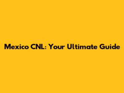 Mexico CNL: Your Ultimate Guide