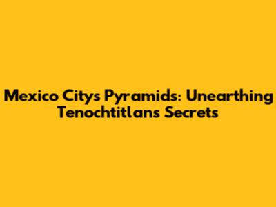 Mexico City's Pyramids: Unearthing Tenochtitlan's Secrets