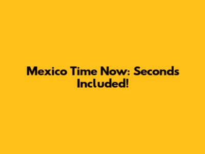 Mexico Time Now: Seconds Included!