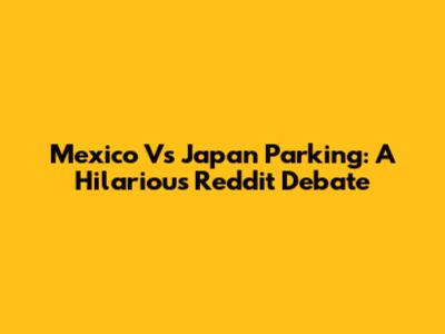 Mexico Vs Japan Parking: A Hilarious Reddit Debate