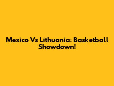 Mexico Vs Lithuania: Basketball Showdown!