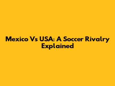 Mexico Vs USA: A Soccer Rivalry Explained