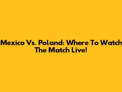 Mexico Vs. Poland: Where To Watch The Match Live!
