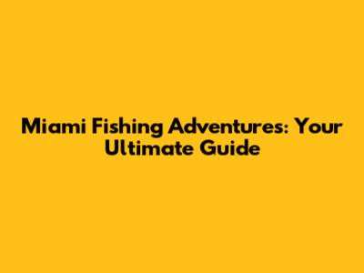 Miami Fishing Adventures: Your Ultimate Guide