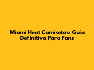 Miami Heat Camisetas: Guía Definitiva Para Fans