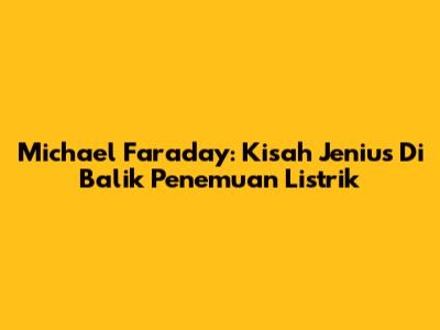 Michael Faraday: Kisah Jenius Di Balik Penemuan Listrik