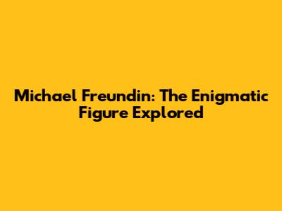 Michael Freundin: The Enigmatic Figure Explored