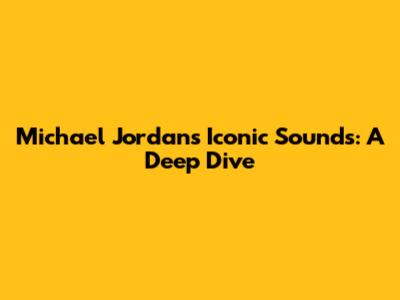 Michael Jordan's Iconic Sounds: A Deep Dive
