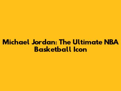 Michael Jordan: The Ultimate NBA Basketball Icon