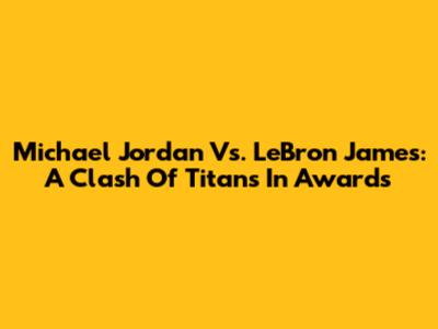 Michael Jordan Vs. LeBron James: A Clash Of Titans In Awards