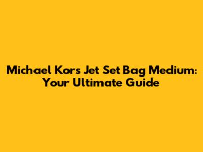 Michael Kors Jet Set Bag Medium: Your Ultimate Guide