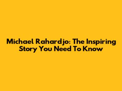 Michael Rahardjo: The Inspiring Story You Need To Know