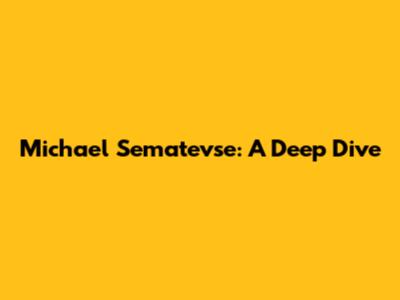 Michael Sematevse: A Deep Dive