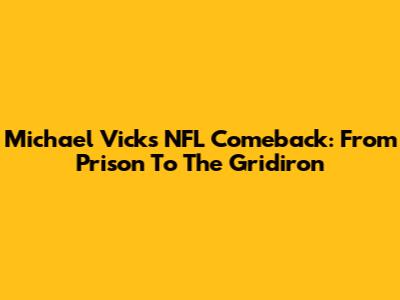 Michael Vick's NFL Comeback: From Prison To The Gridiron
