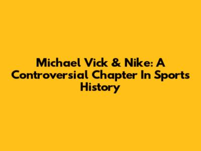 Michael Vick & Nike: A Controversial Chapter In Sports History