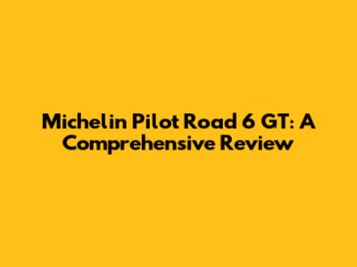 Michelin Pilot Road 6 GT: A Comprehensive Review
