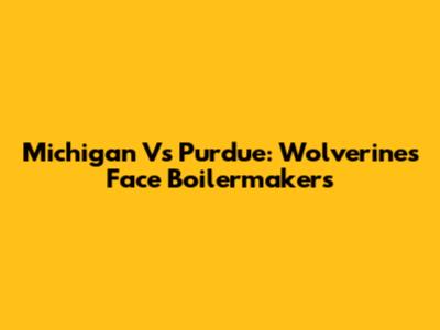 Michigan Vs Purdue: Wolverines Face Boilermakers