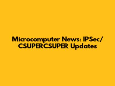 Microcomputer News: IPSec/CSUPERCSUPER Updates