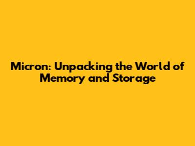 Micron: Unpacking the World of Memory and Storage