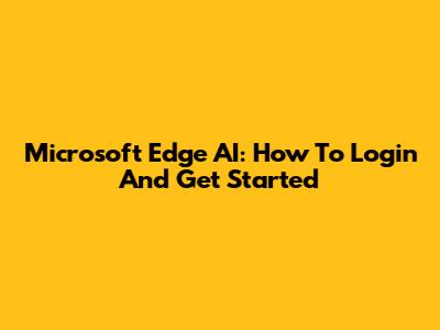Microsoft Edge AI: How To Login And Get Started