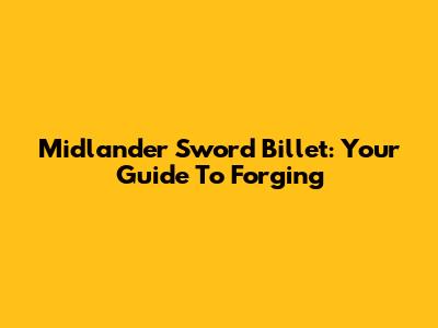 Midlander Sword Billet: Your Guide To Forging