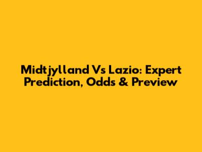 Midtjylland Vs Lazio: Expert Prediction, Odds & Preview