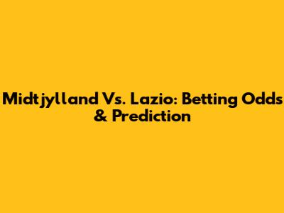 Midtjylland Vs. Lazio: Betting Odds & Prediction