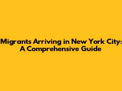 Migrants Arriving in New York City: A Comprehensive Guide
