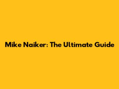 Mike Naiker: The Ultimate Guide