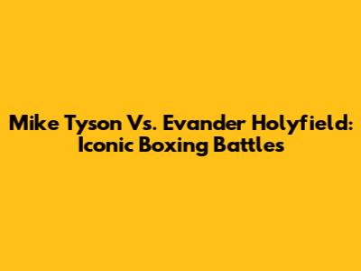 Mike Tyson Vs. Evander Holyfield: Iconic Boxing Battles