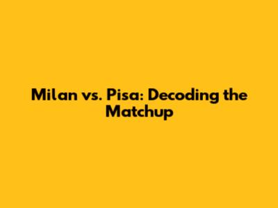 Milan vs. Pisa: Decoding the Matchup