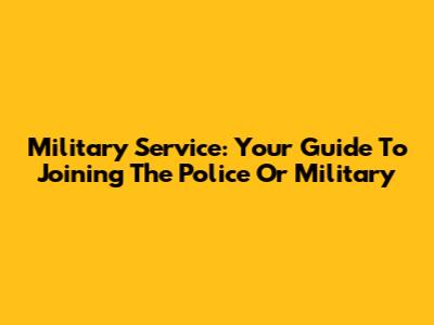 Military Service: Your Guide To Joining The Police Or Military
