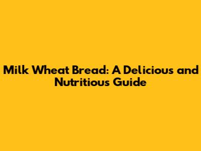 Milk Wheat Bread: A Delicious and Nutritious Guide
