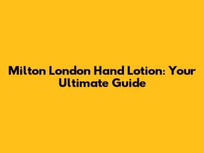 Milton London Hand Lotion: Your Ultimate Guide