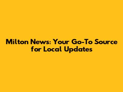 Milton News: Your Go-To Source for Local Updates