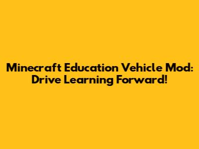 Minecraft Education Vehicle Mod: Drive Learning Forward!