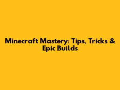 Minecraft Mastery: Tips, Tricks & Epic Builds