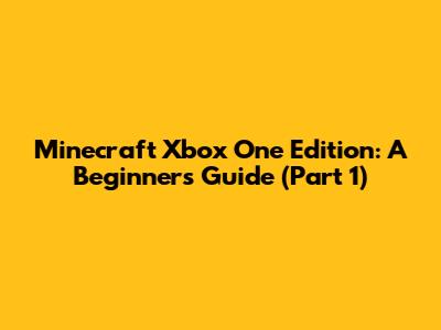 Minecraft Xbox One Edition: A Beginner's Guide (Part 1)