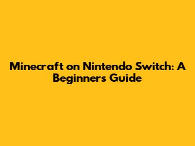 Minecraft on Nintendo Switch: A Beginner's Guide