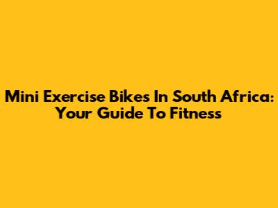 Mini Exercise Bikes In South Africa: Your Guide To Fitness