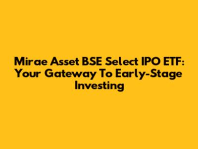 Mirae Asset BSE Select IPO ETF: Your Gateway To Early-Stage Investing