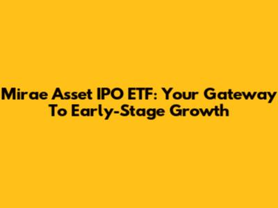 Mirae Asset IPO ETF: Your Gateway To Early-Stage Growth